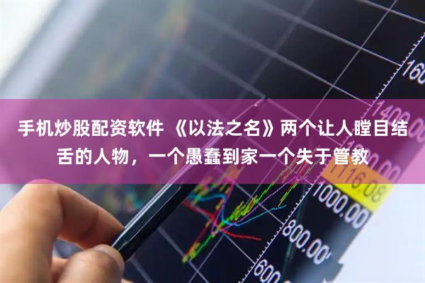 手机炒股配资软件 《以法之名》两个让人瞠目结舌的人物，一个愚蠢到家一个失于管教