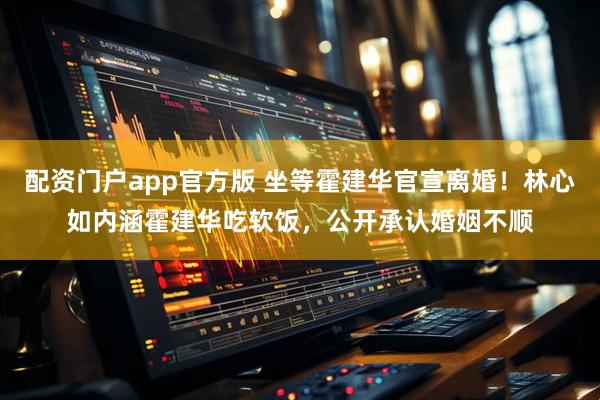 配资门户app官方版 坐等霍建华官宣离婚！林心如内涵霍建华吃软饭，公开承认婚姻不顺