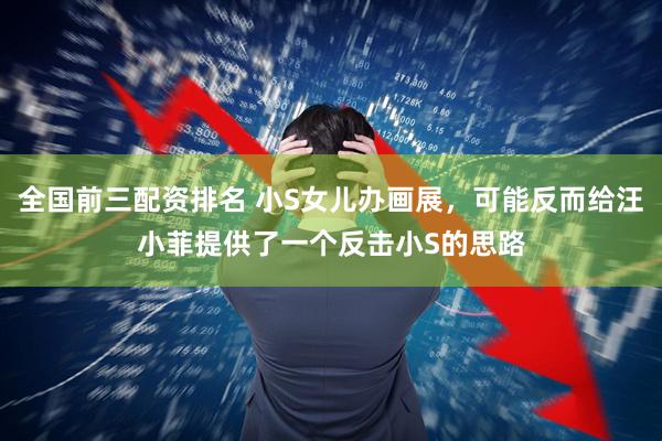全国前三配资排名 小S女儿办画展，可能反而给汪小菲提供了一个反击小S的思路