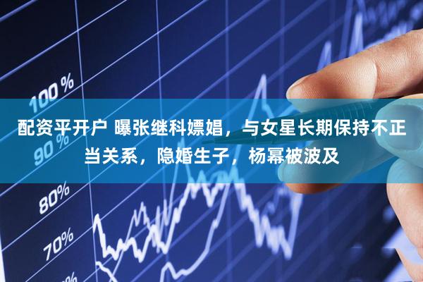 配资平开户 曝张继科嫖娼，与女星长期保持不正当关系，隐婚生子，杨幂被波及