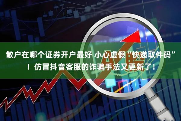 散户在哪个证券开户最好 小心虚假“快递取件码”！仿冒抖音客服的诈骗手法又更新了！