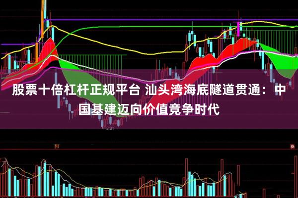 股票十倍杠杆正规平台 汕头湾海底隧道贯通：中国基建迈向价值竞争时代