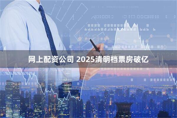 网上配资公司 2025清明档票房破亿