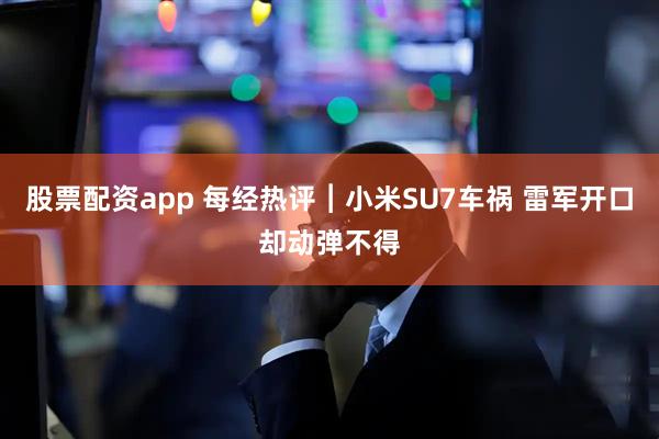 股票配资app 每经热评︱小米SU7车祸 雷军开口却动弹不得