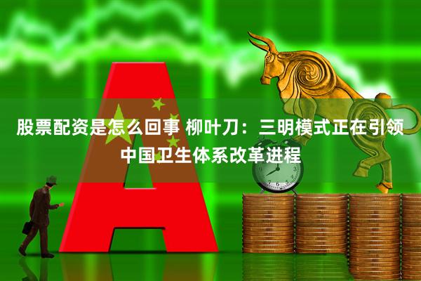 股票配资是怎么回事 柳叶刀：三明模式正在引领中国卫生体系改革进程