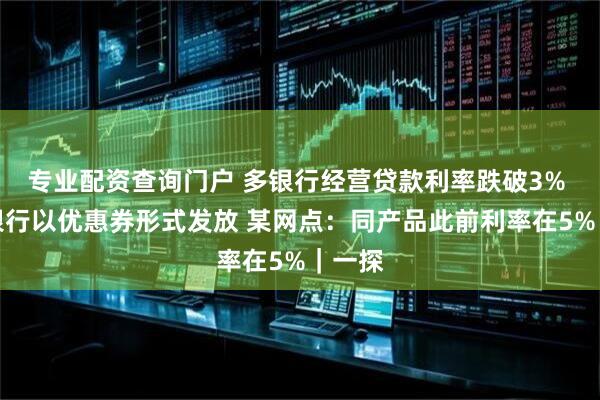 专业配资查询门户 多银行经营贷款利率跌破3% 部分银行以优惠券形式发放 某网点：同产品此前利率在5%｜一探