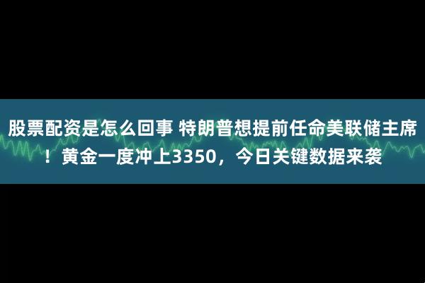 股票配资是怎么回事 特朗普想提前任命美联储主席！黄金一度冲上3350，今日关键数据来袭