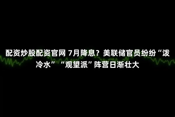 配资炒股配资官网 7月降息？美联储官员纷纷“泼冷水” “观望派”阵营日渐壮大