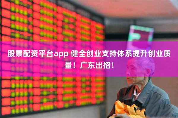 股票配资平台app 健全创业支持体系提升创业质量！广东出招！