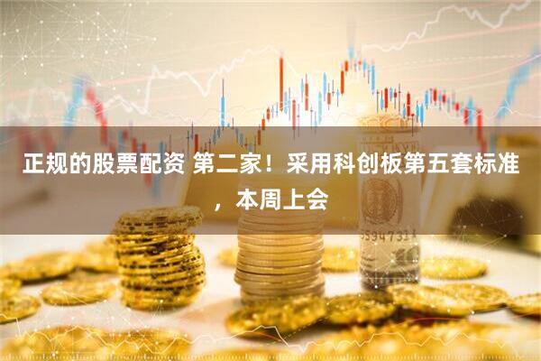 正规的股票配资 第二家！采用科创板第五套标准，本周上会