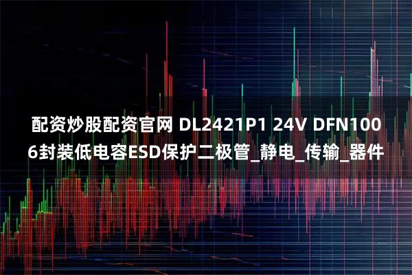 配资炒股配资官网 DL2421P1 24V DFN1006封装低电容ESD保护二极管_静电_传输_器件