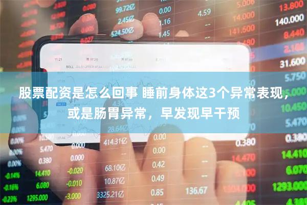 股票配资是怎么回事 睡前身体这3个异常表现，或是肠胃异常，早发现早干预