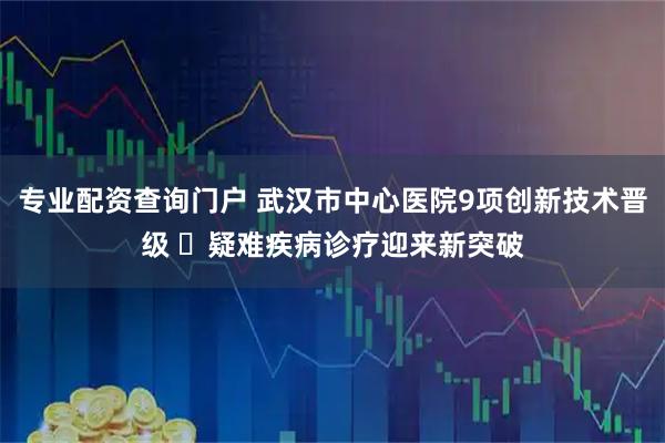 专业配资查询门户 武汉市中心医院9项创新技术晋级 ​疑难疾病诊疗迎来新突破