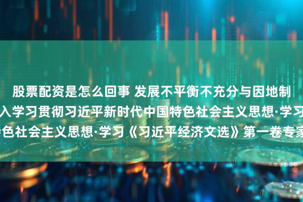 股票配资是怎么回事 发展不平衡不充分与因地制宜发展新质生产力（深入学习贯彻习近平新时代中国特色社会主义思想·学习《习近平经济文选》第一卷专家谈）
