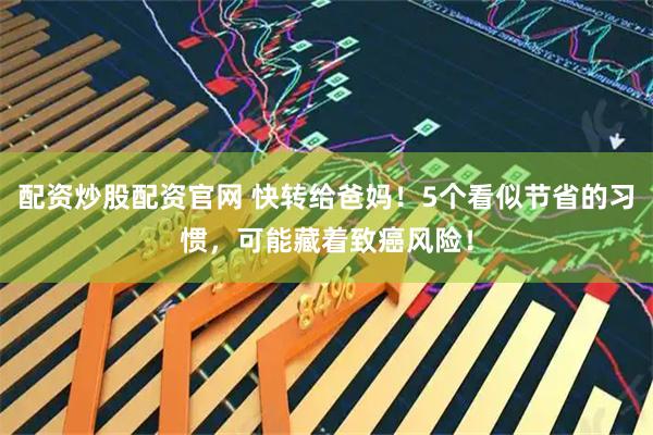 配资炒股配资官网 快转给爸妈！5个看似节省的习惯，可能藏着致癌风险！