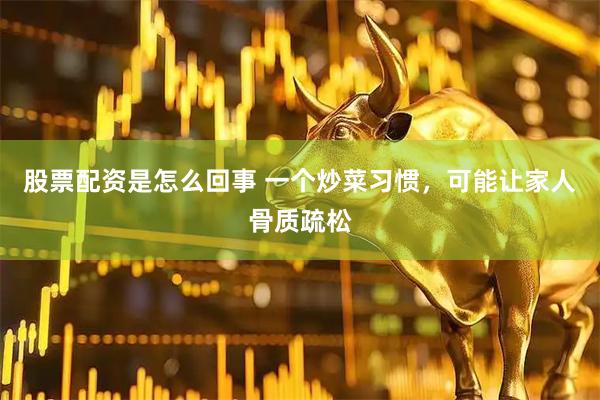 股票配资是怎么回事 一个炒菜习惯，可能让家人骨质疏松