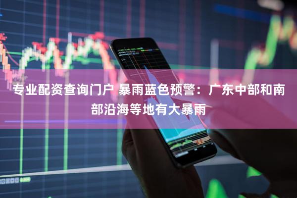 专业配资查询门户 暴雨蓝色预警：广东中部和南部沿海等地有大暴雨