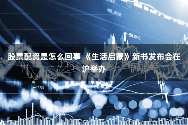 股票配资是怎么回事 《生活启蒙》新书发布会在沪举办