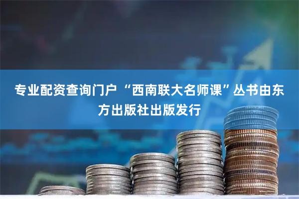 专业配资查询门户 “西南联大名师课”丛书由东方出版社出版发行