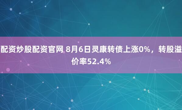 配资炒股配资官网 8月6日灵康转债上涨0%，转股溢价率52.4%