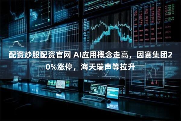 配资炒股配资官网 AI应用概念走高，因赛集团20%涨停，海天瑞声等拉升
