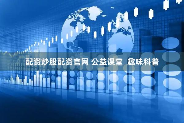 配资炒股配资官网 公益课堂  趣味科普