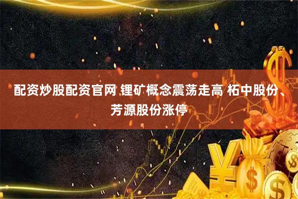 配资炒股配资官网 锂矿概念震荡走高 柘中股份、芳源股份涨停