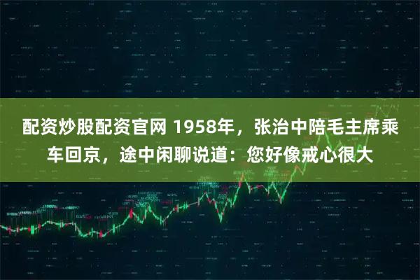 配资炒股配资官网 1958年，张治中陪毛主席乘车回京，途中闲聊说道：您好像戒心很大