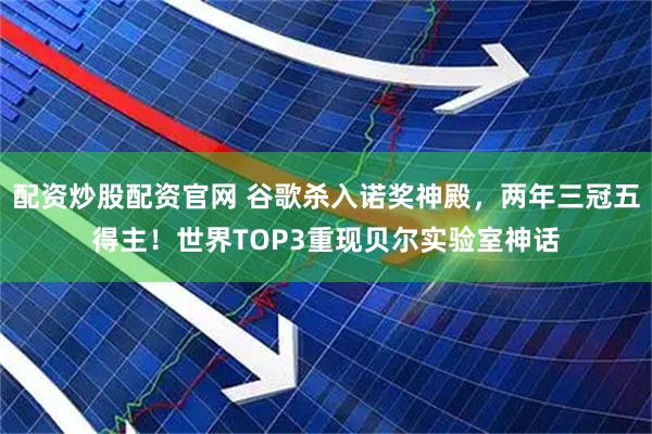 配资炒股配资官网 谷歌杀入诺奖神殿，两年三冠五得主！世界TOP3重现贝尔实验室神话