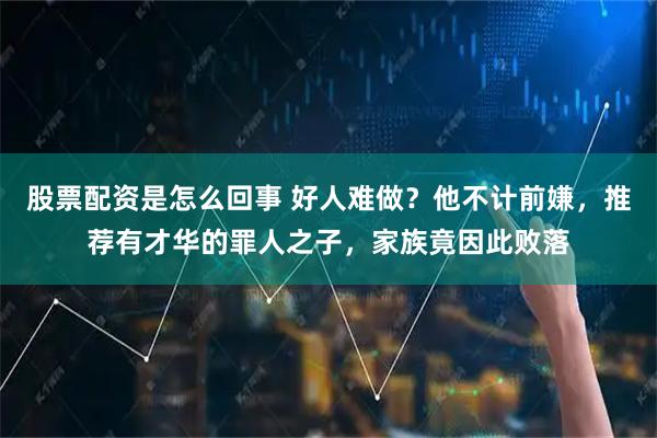 股票配资是怎么回事 好人难做？他不计前嫌，推荐有才华的罪人之子，家族竟因此败落