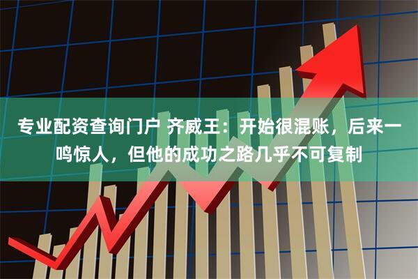 专业配资查询门户 齐威王：开始很混账，后来一鸣惊人，但他的成功之路几乎不可复制