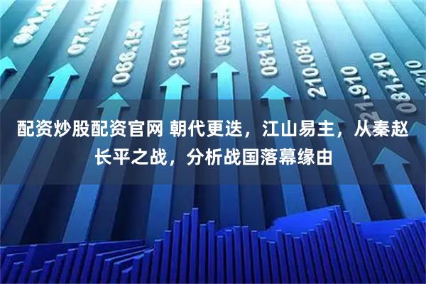 配资炒股配资官网 朝代更迭，江山易主，从秦赵长平之战，分析战国落幕缘由