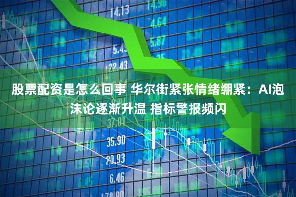 股票配资是怎么回事 华尔街紧张情绪绷紧:AI泡沫论逐渐升温 指标警报频闪