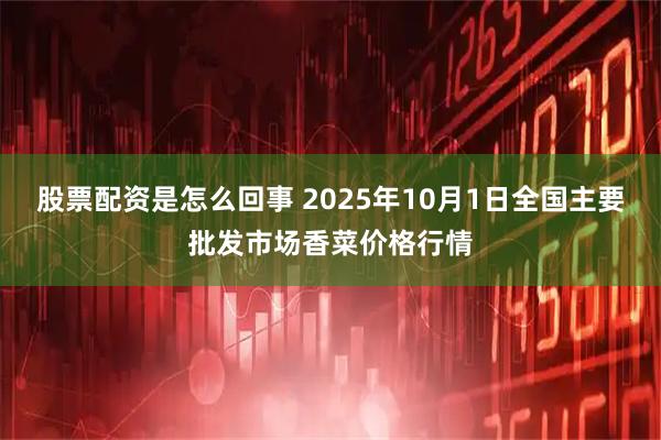 股票配资是怎么回事 2025年10月1日全国主要批发市场香菜价格行情