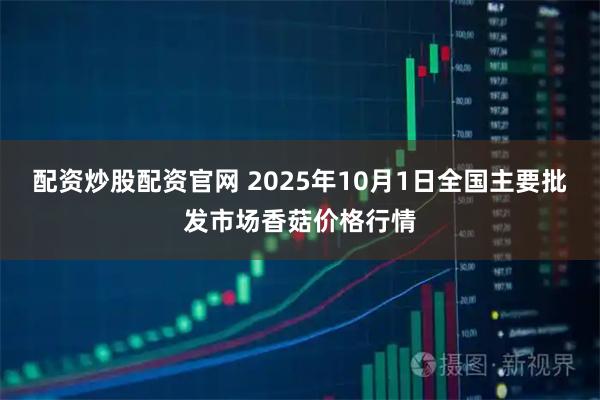 配资炒股配资官网 2025年10月1日全国主要批发市场香菇价格行情
