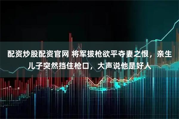 配资炒股配资官网 将军拔枪欲平夺妻之恨,亲生儿子突然挡住枪口,大声说他是好人