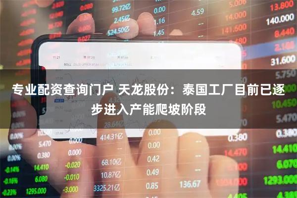 专业配资查询门户 天龙股份:泰国工厂目前已逐步进入产能爬坡阶段