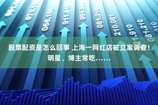 股票配资是怎么回事 上海一网红店被立案调查！明星、博主常吃……