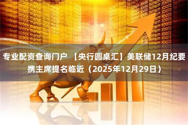 专业配资查询门户 【央行圆桌汇】美联储12月纪要携主席提名临近（2025年12月29日）