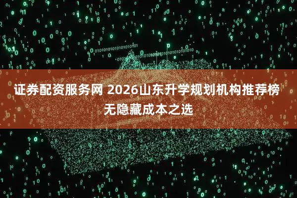 证券配资服务网 2026山东升学规划机构推荐榜 无隐藏成本之选