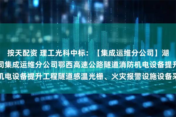 按天配资 理工光科中标:【集成运维分公司】湖北交投科技发展有限公司集成运维分公司鄂西高速公路隧道消防机电设备提升工程隧道感温光栅、火灾报警设施设备采购预成交公示