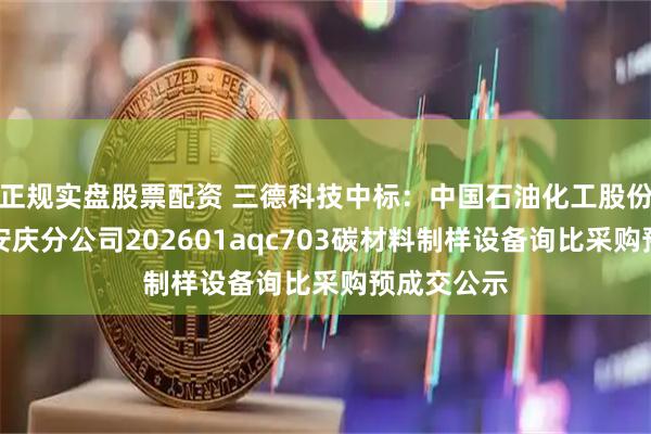 正规实盘股票配资 三德科技中标:中国石油化工股份有限公司安庆分公司202601aqc703碳材料制样设备询比采购预成交公示