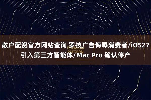 散户配资官方网站查询 罗技广告侮辱消费者/iOS27引入第三方智能体/Mac Pro 确认停产