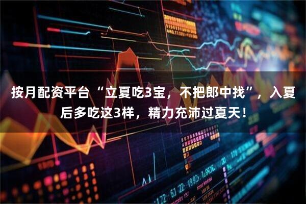 按月配资平台 “立夏吃3宝，不把郎中找”，入夏后多吃这3样，精力充沛过夏天！