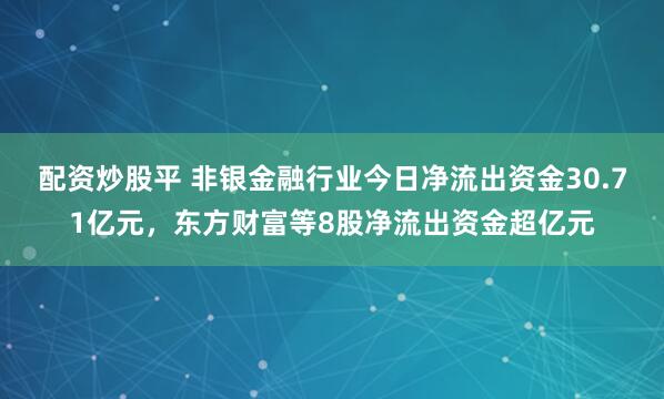 配资炒股平 非银金融行业今日净流出资金30.71亿元，东方财富等8股净流出资金超亿元