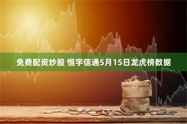 免费配资炒股 恒宇信通5月15日龙虎榜数据