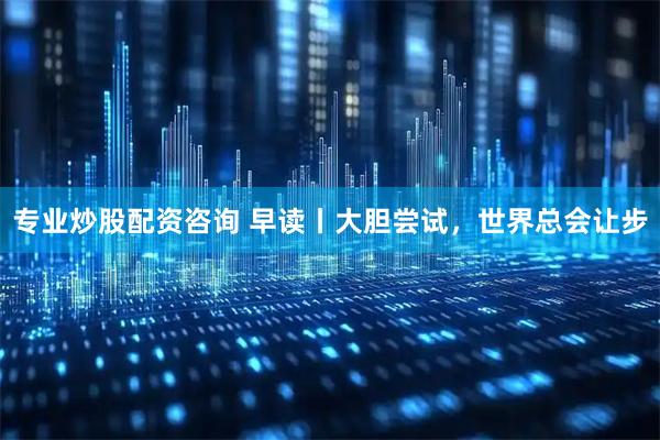 专业炒股配资咨询 早读丨大胆尝试，世界总会让步