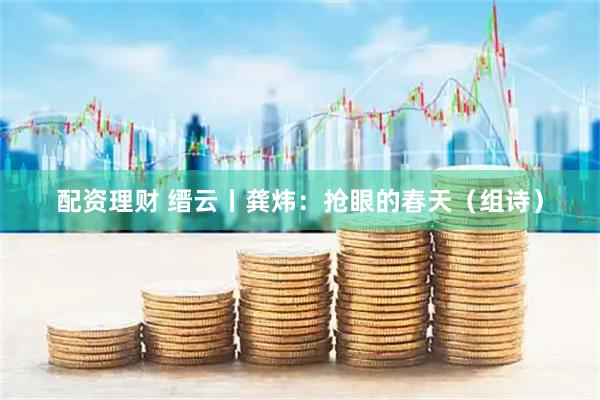 配资理财 缙云丨龚炜：抢眼的春天（组诗）