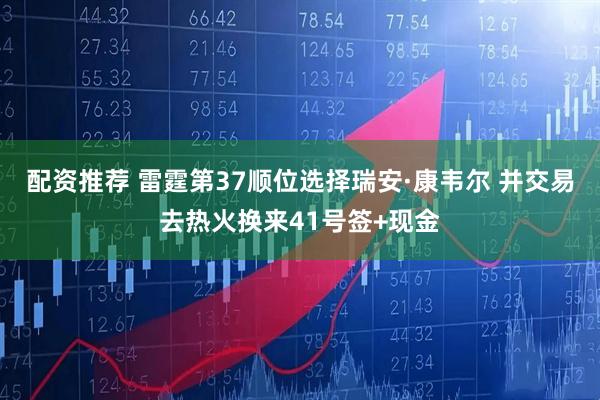 配资推荐 雷霆第37顺位选择瑞安·康韦尔 并交易去热火换来41号签+现金