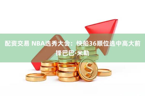 配资交易 NBA选秀大会：快船36顺位选中高大前锋巴巴·米勒